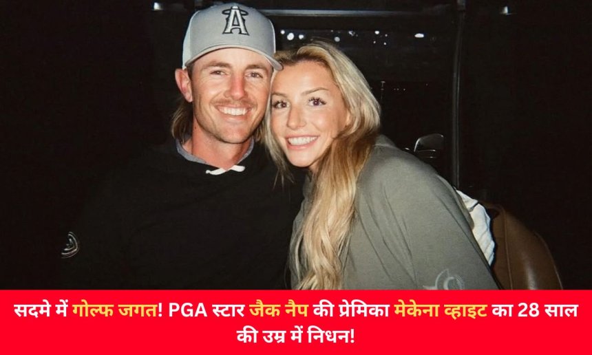 सदमे में गोल्फ जगत! PGA स्टार जैक नैप की प्रेमिका मेकेना व्हाइट का 28 साल की उम्र में निधन!